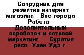 Сотрудник для развития интернет-магазина - Все города Работа » Дополнительный заработок и сетевой маркетинг   . Бурятия респ.,Улан-Удэ г.